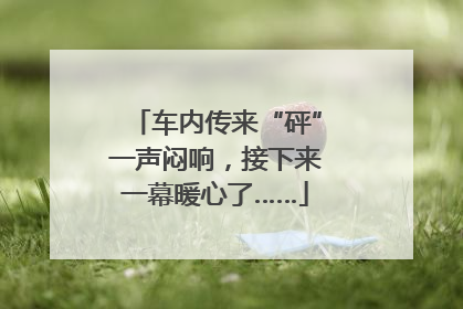 车内传来“砰”一声闷响，接下来一幕暖心了……