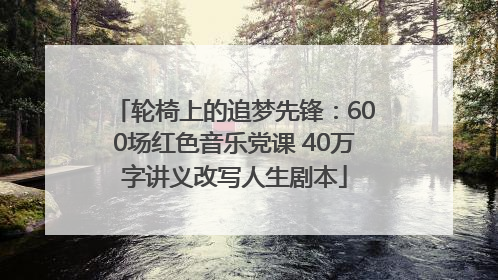 轮椅上的追梦先锋：600场红色音乐党课 40万字讲义改写人生剧本