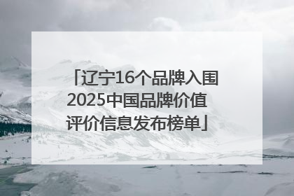 辽宁16个品牌入围2025中国品牌价值评价信息发布榜单