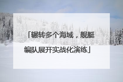 辗转多个海域，舰艇编队展开实战化演练