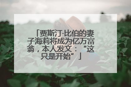 贾斯汀·比伯的妻子海莉将成为亿万富翁，本人发文：“这只是开始”