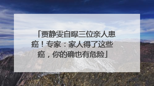贾静雯自曝三位亲人患癌！专家：家人得了这些癌，你的确也有危险