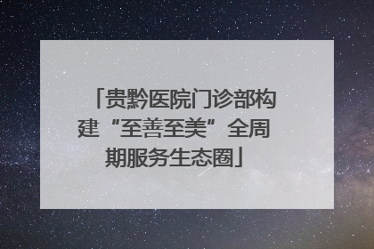 贵黔医院门诊部构建“至善至美”全周期服务生态圈