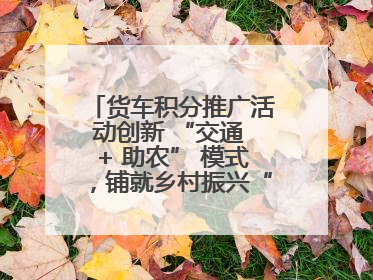 货车积分推广活动创新 “交通 + 助农” 模式，铺就乡村振兴“甜蜜路”