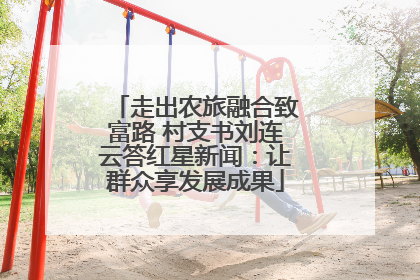 走出农旅融合致富路 村支书刘连云答红星新闻：让群众享发展成果