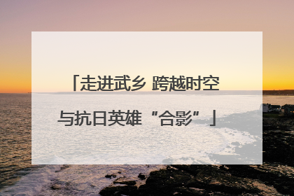 走进武乡 跨越时空与抗日英雄“合影”