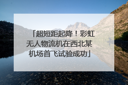 超短距起降！彩虹无人物流机在西北某机场首飞试验成功