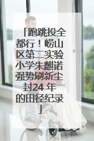 跑跳投全都行！崂山区第二实验小学朱麒诺强势刷新尘封24 年的田径纪录