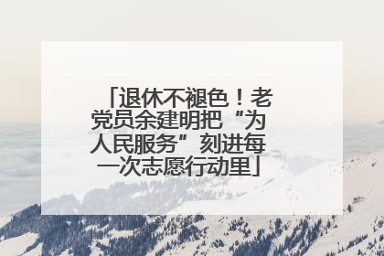 退休不褪色！老党员余建明把“为人民服务”刻进每一次志愿行动里