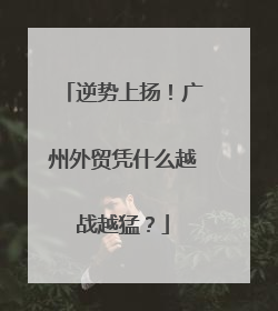 逆势上扬！广州外贸凭什么越战越猛？
