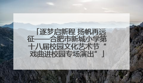 逐梦启新程 扬帆再远征——合肥市新城小学第十八届校园文化艺术节“戏曲进校园专场演出”