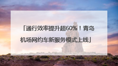 通行效率提升超60%！青岛机场网约车新服务模式上线