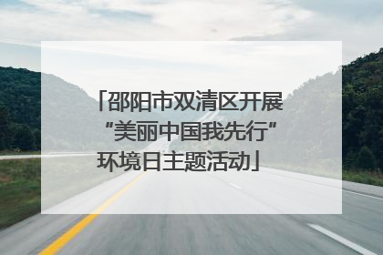 邵阳市双清区开展“美丽中国我先行”环境日主题活动