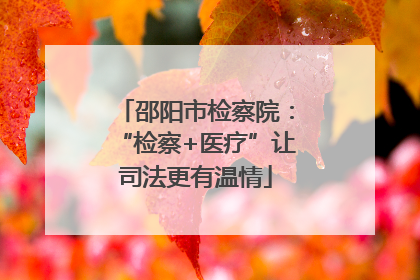 邵阳市检察院：“检察+医疗”让司法更有温情