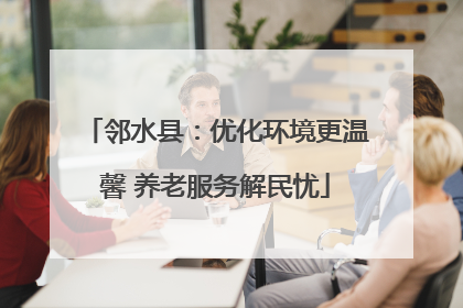 邻水县：优化环境更温馨 养老服务解民忧