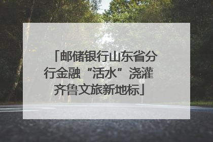 邮储银行山东省分行金融“活水”浇灌齐鲁文旅新地标