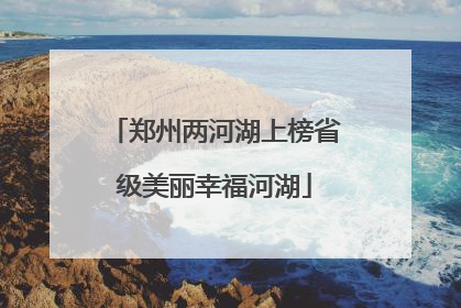 郑州两河湖上榜省级美丽幸福河湖