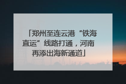 郑州至连云港“铁海直运”线路打通，河南再添出海新通道