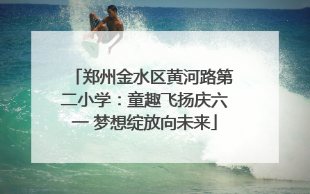 郑州金水区黄河路第二小学：童趣飞扬庆六一 梦想绽放向未来