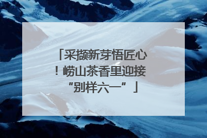 采撷新芽悟匠心！崂山茶香里迎接“别样六一”