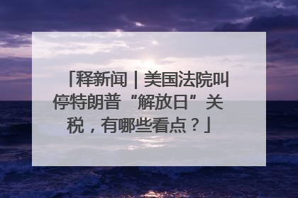 释新闻｜美国法院叫停特朗普“解放日”关税，有哪些看点？
