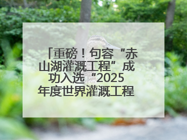 重磅！句容“赤山湖灌溉工程”成功入选“2025年度世界灌溉工程遗产”