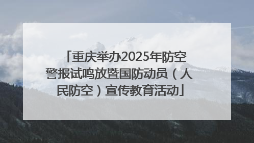 重庆举办2025年防空警报试鸣放暨国防动员（人民防空）宣传教育活动
