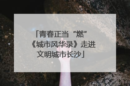 青春正当“燃” 《城市风华录》走进文明城市长沙