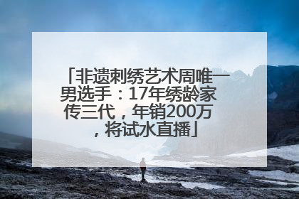非遗刺绣艺术周唯一男选手:17年绣龄家传三代,年销200万,将试水直播