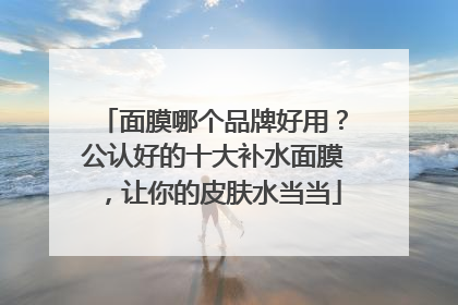 面膜哪个品牌好用？公认好的十大补水面膜，让你的皮肤水当当