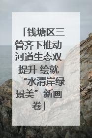 钱塘区三管齐下推动河道生态双提升 绘就“水清岸绿景美”新画卷