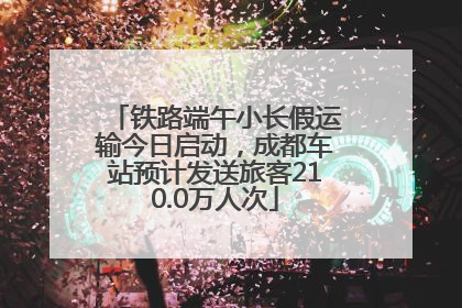 铁路端午小长假运输今日启动，成都车站预计发送旅客210.0万人次