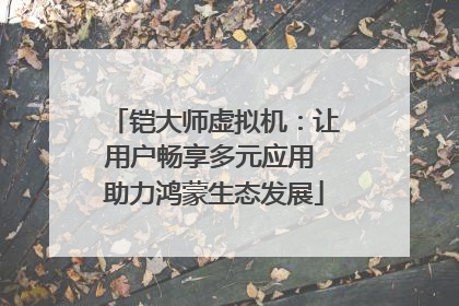 铠大师虚拟机：让用户畅享多元应用 助力鸿蒙生态发展