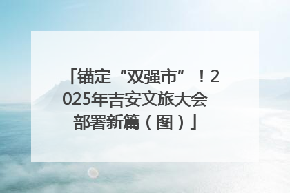 锚定“双强市”！2025年吉安文旅大会部署新篇（图）