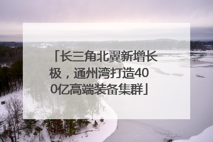 长三角北翼新增长极，通州湾打造400亿高端装备集群