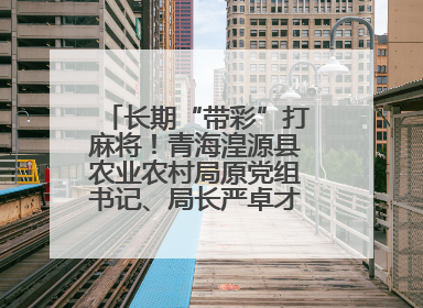 长期“带彩”打麻将！青海湟源县农业农村局原党组书记、局长严卓才被“双开”