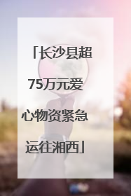 长沙县超75万元爱心物资紧急运往湘西