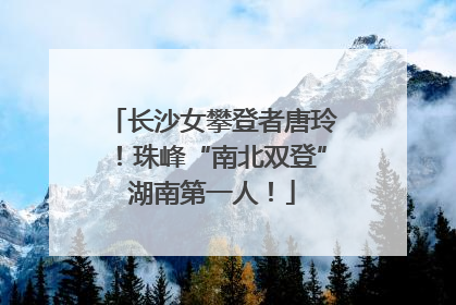 长沙女攀登者唐玲！珠峰“南北双登”湖南第一人！