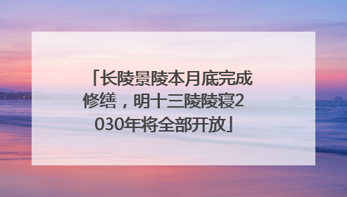 长陵景陵本月底完成修缮，明十三陵陵寝2030年将全部开放