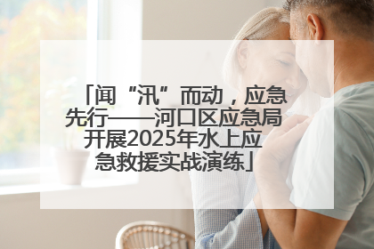 闻“汛”而动，应急先行——河口区应急局开展2025年水上应急救援实战演练