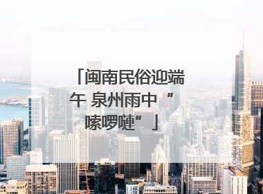 闽南民俗迎端午 泉州雨中“嗦啰嗹”