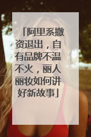 阿里系撤资退出，自有品牌不温不火，丽人丽妆如何讲好新故事