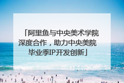 阿里鱼与中央美术学院深度合作，助力中央美院毕业季IP开发创新