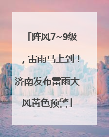 阵风7~9级，雷雨马上到！济南发布雷雨大风黄色预警