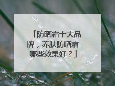 防晒霜十大品牌，养肤防晒霜哪些效果好？