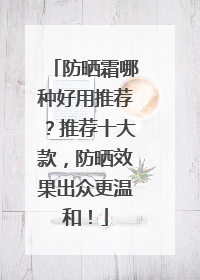 防晒霜哪种好用推荐？推荐十大款，防晒效果出众更温和！