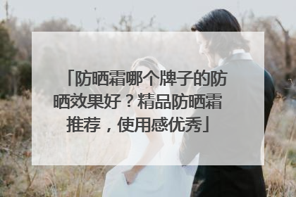 防晒霜哪个牌子的防晒效果好？精品防晒霜推荐，使用感优秀