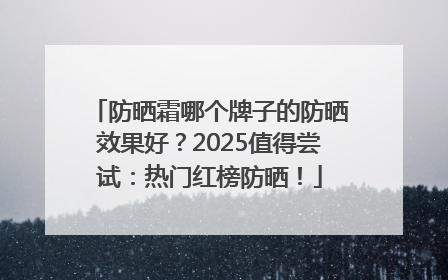 防晒霜哪个牌子的防晒效果好？2025值得尝试：热门红榜防晒！