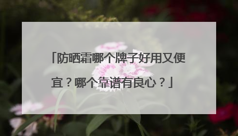 防晒霜哪个牌子好用又便宜？哪个靠谱有良心？