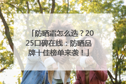 防晒霜怎么选？2025口碑在线：防晒品牌十佳榜单来袭！